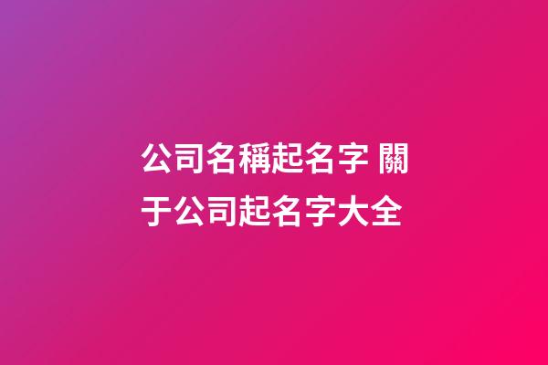 公司名稱起名字 關于公司起名字大全